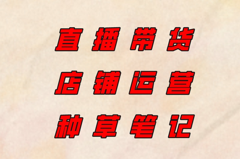 直播带货、店铺运营、种草笔记