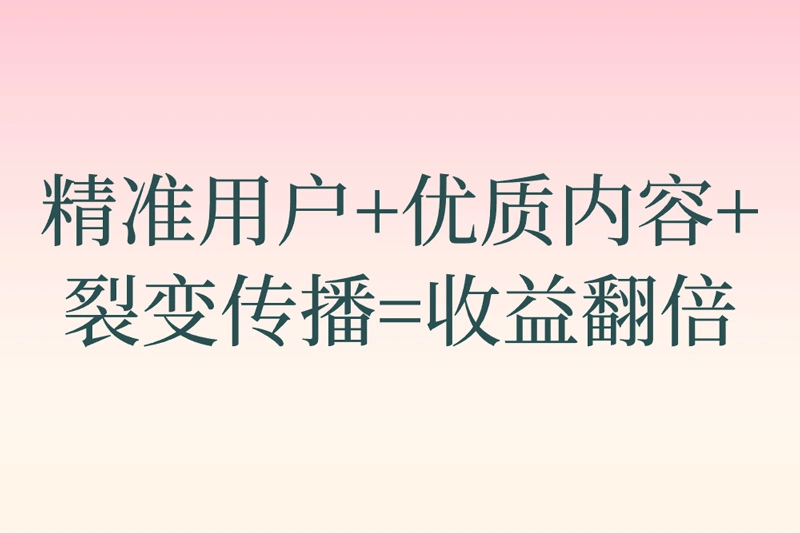 精准用户+优质内容+ 裂变传播=收益翻倍
