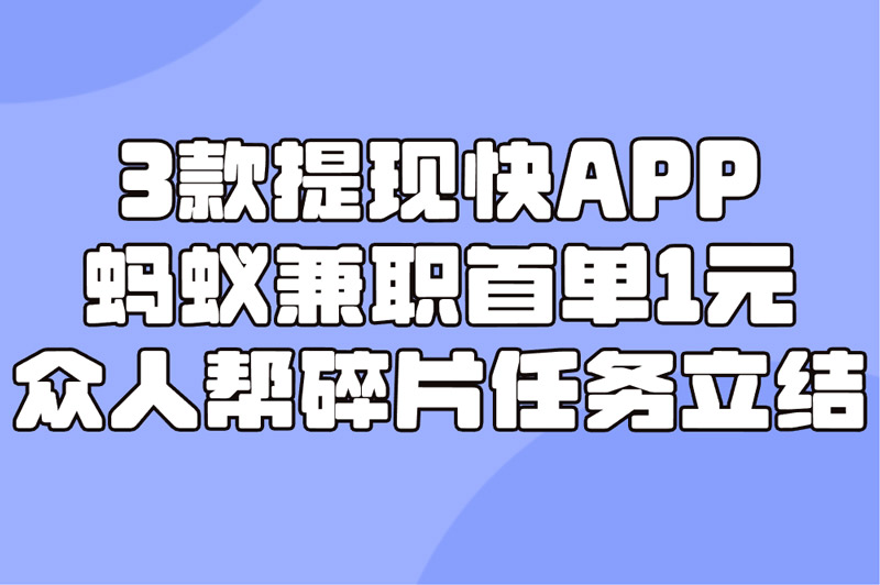 3款提现快APP 蚂蚁兼职首单1元 众人帮碎片任务立结