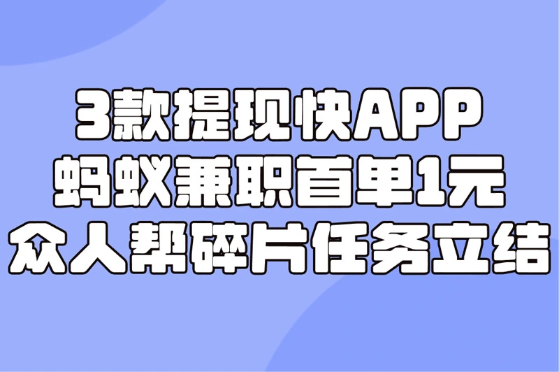 3款提现快APP 蚂蚁兼职首单1元 众人帮碎片任务立结
