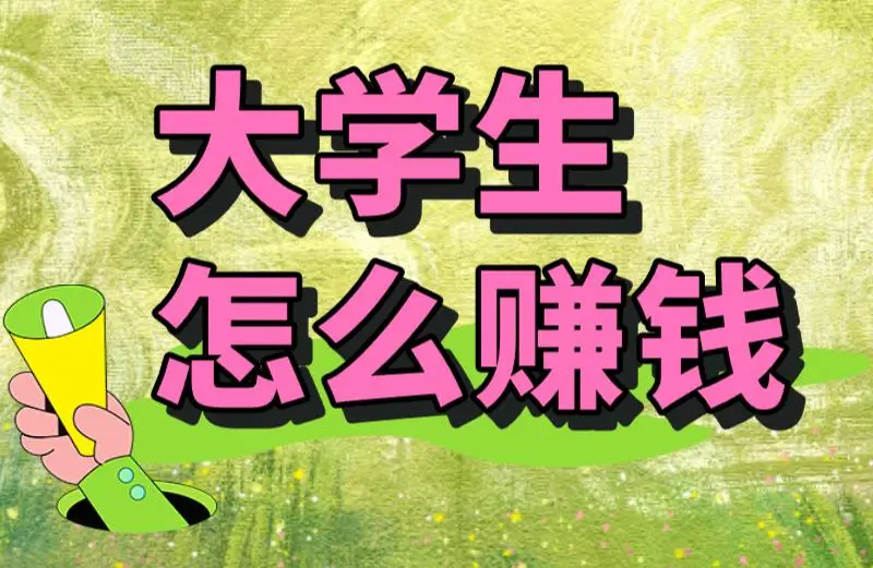 大学生怎么赚钱？盘点6个低门槛，在校轻松赚钱的兼职路子