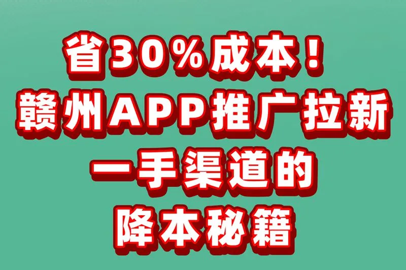 假如你在找APP推广拉新一手渠道?代理、赣州、价位全解析!直接合作省30%成本!