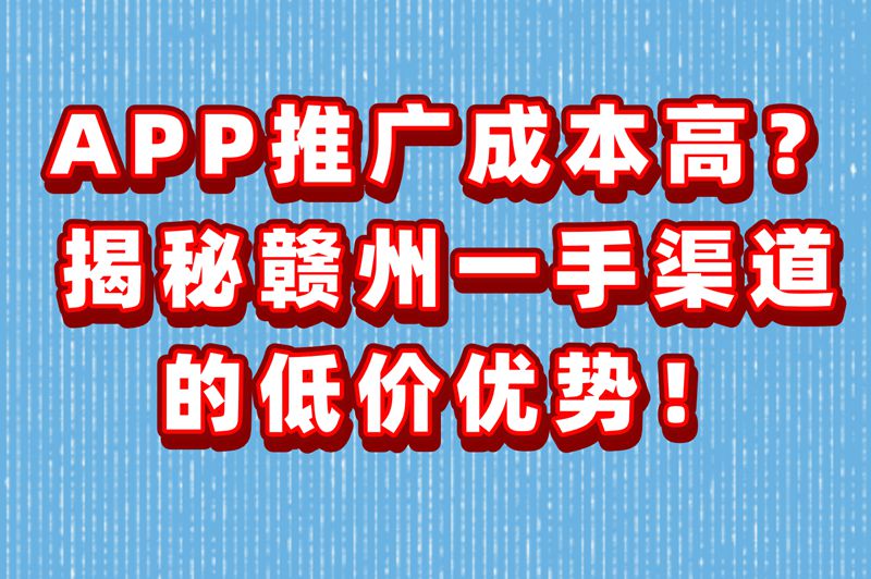 APP推广成本高？揭秘赣州一手渠道的低价优势！