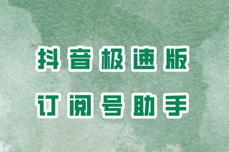 抖音极速版订阅号助手