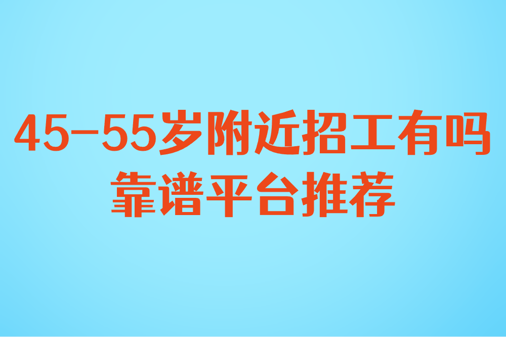 45-55岁附近招工有吗?兼职招聘信息模板+靠谱平台推荐