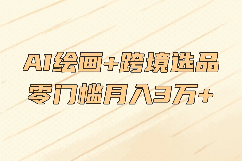 AI绘画+跨境选品 零门槛月入3万+