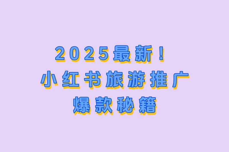 2025最新！如何在小红书打造高转化旅行内容？