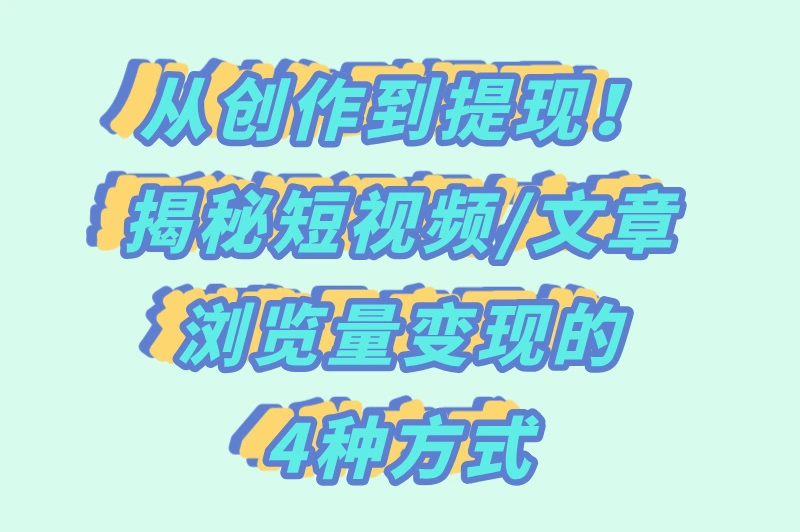 从创作到提现！揭秘短视频/文章浏览量变现的4种方式