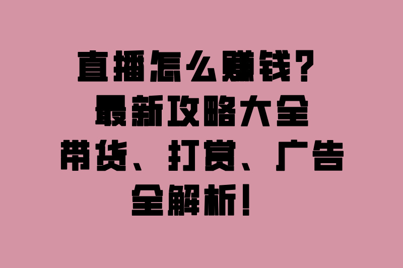 直播怎么赚钱？最新攻略大全：带货、打赏、广告全解析！