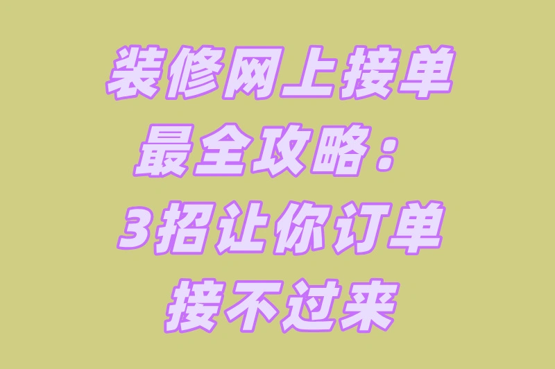 装修网上接单最全攻略:3招让你订单接不过来