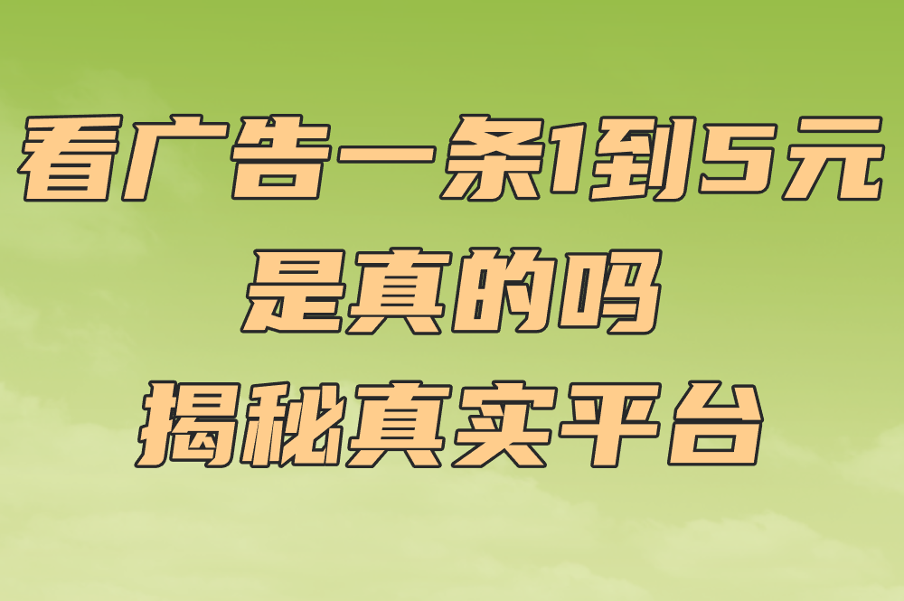 看广告一条1到5元 是真的吗 揭秘真实平台