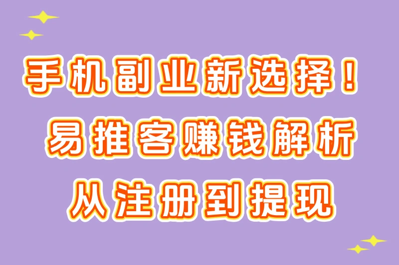 手机副业新选择！易推客赚钱全解析，从注册到提现