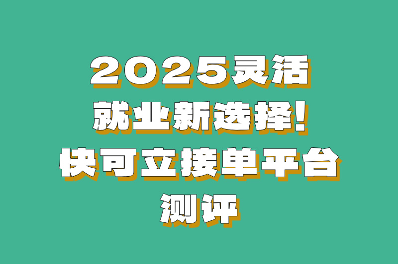 2025灵活就业新选择！快可立接单平台测评