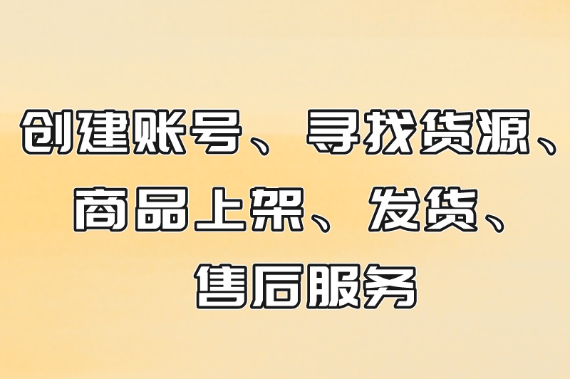 创建账号、寻找货源、商品上架、发货、售后服务