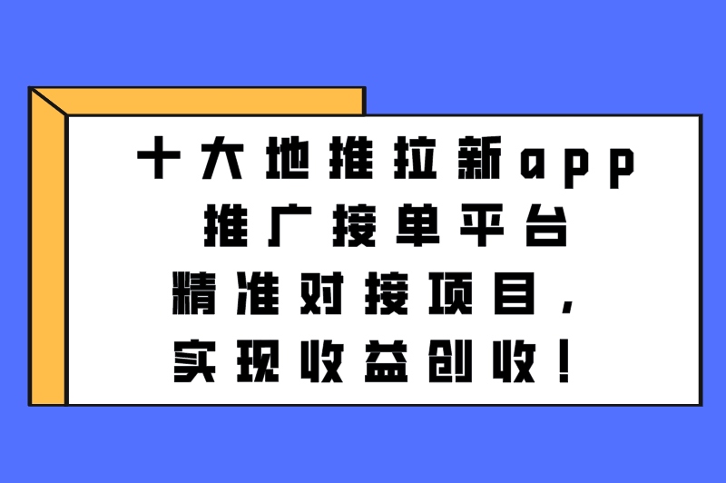 十大地推拉新app推广接单平台精准对接项目，实现收益创收！