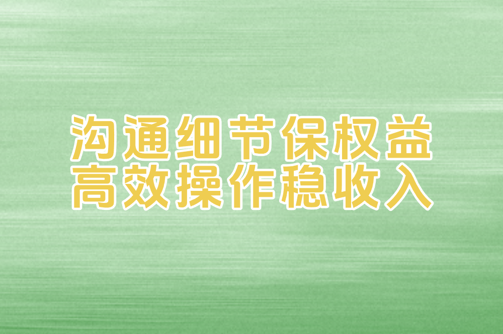 沟通细节保权益 高效操作稳收入
