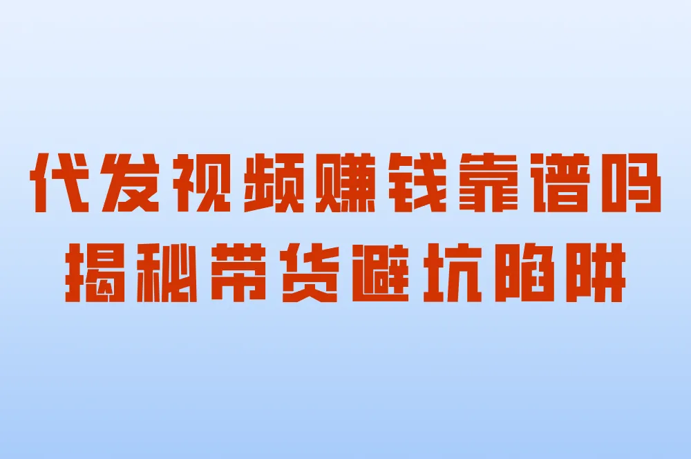 代发视频赚钱靠谱吗?揭秘合法平台、视频号带货避坑套路!