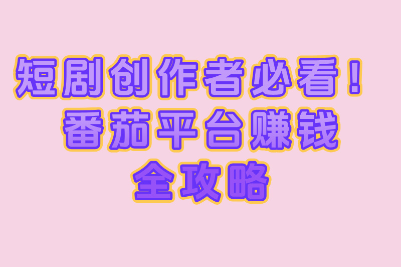 短剧创作者必看！番茄平台赚钱全攻略