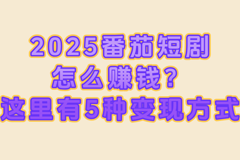 2025番茄短剧怎么赚钱？这里有5种变现方式