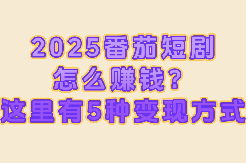2025番茄短剧怎么赚钱?这里有5种变现方式