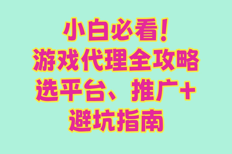 小白必看！游戏代理全攻略，选平台、推广+避坑指南