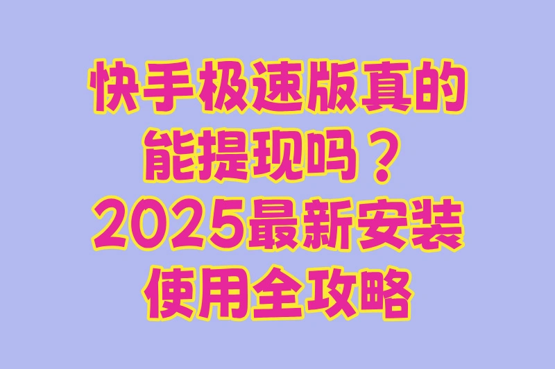 2025年快手极速版下载全攻略：从安装到提现一步到位