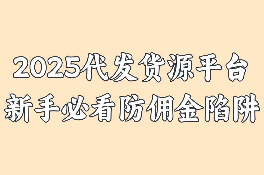 2025代发货源平台避坑指南:选平台技巧+海外发货避雷,新手必看防佣金陷阱!