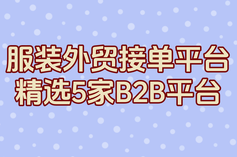 服装外贸接单平台哪家最好用?2025精选5家B2B平台效率翻倍!
