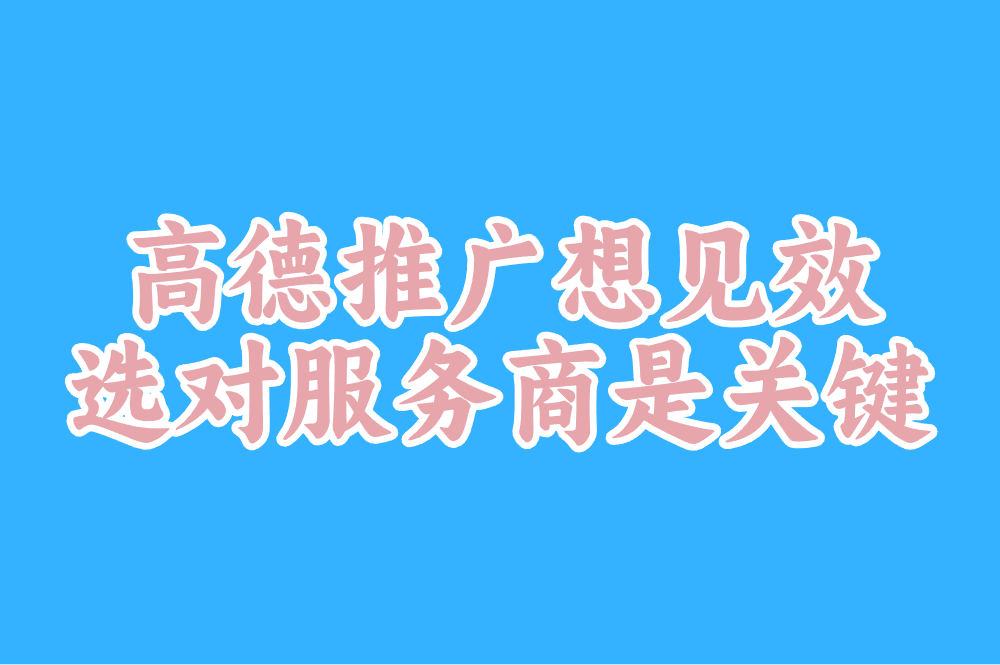高德推广想见效 选对服务商是关键