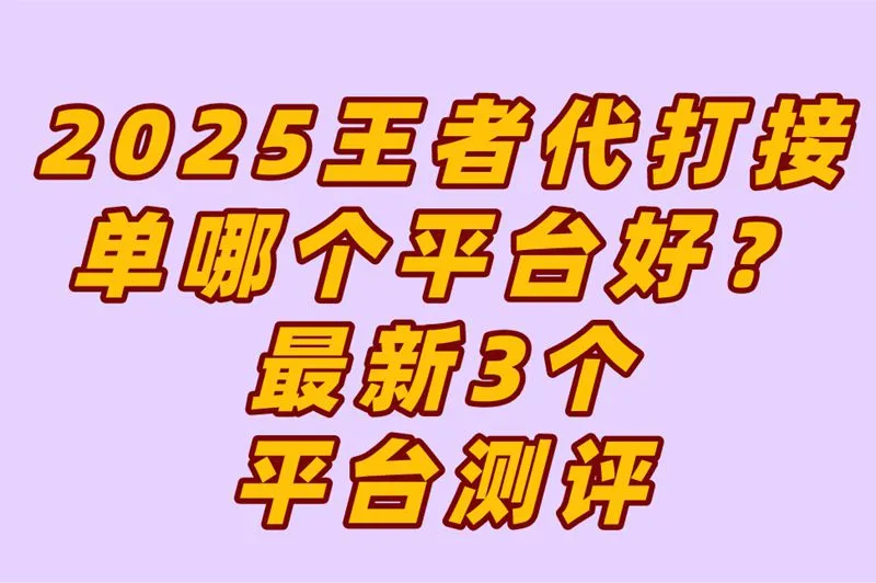 2025王者代打平台测评：接单量/收入/风险对比