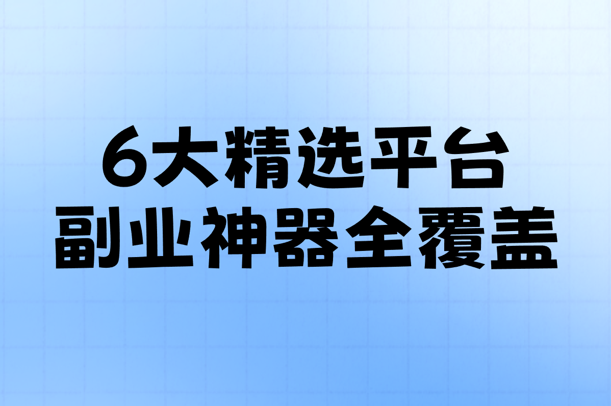 6大精选平台 副业神器全覆盖