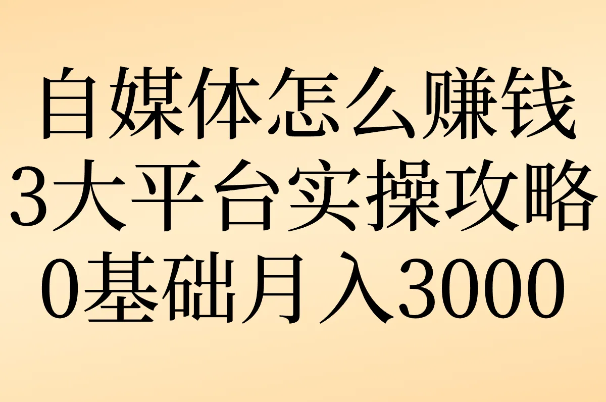 新手做自媒体怎么赚钱?抖音/小红书/微信3大平台实操攻略,0基础也能月入3000