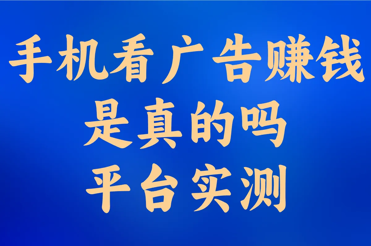 手机看广告真能赚钱?安全靠谱的平台实测,一天真能赚40吗?