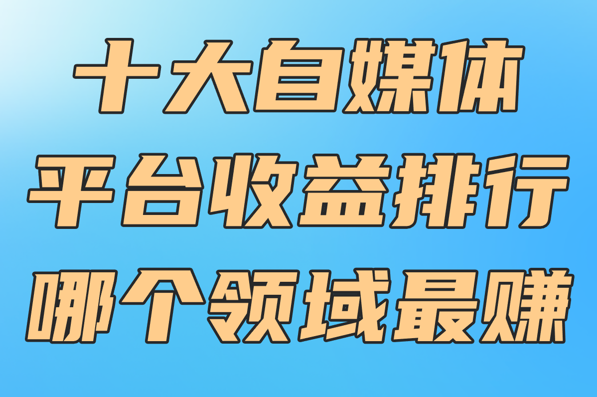 2025十大自媒体平台收益排行!写作/视频/女性领域谁最赚?