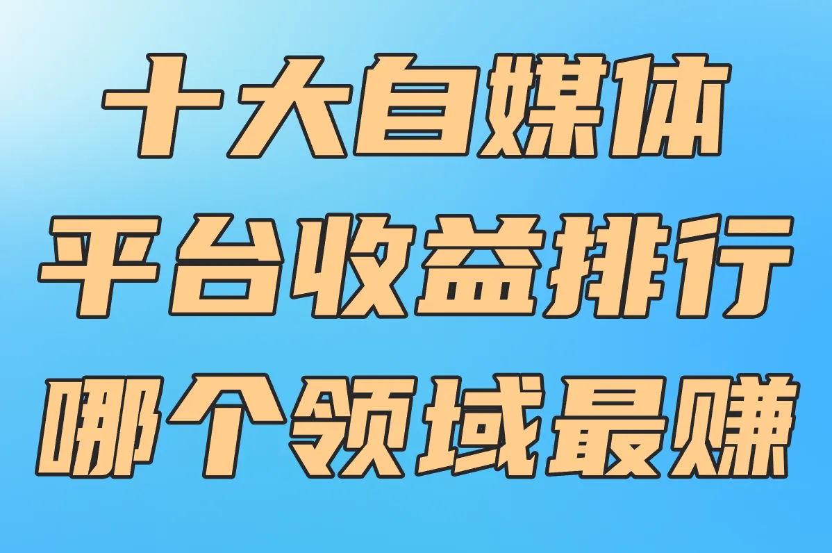 2025十大自媒体平台收益排行!写作/视频/女性领域谁最赚?