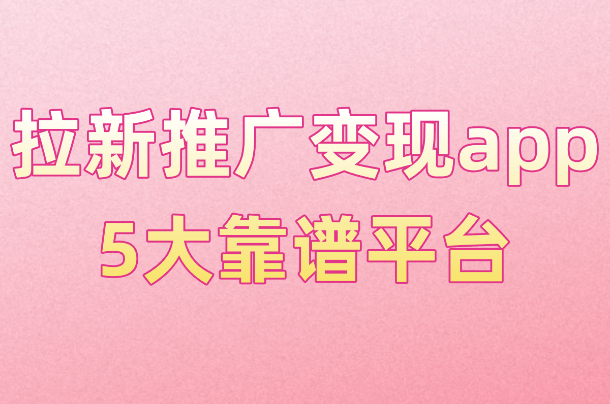 拉新推广变现app怎么接单?2025年5大靠谱平台+避坑指南!