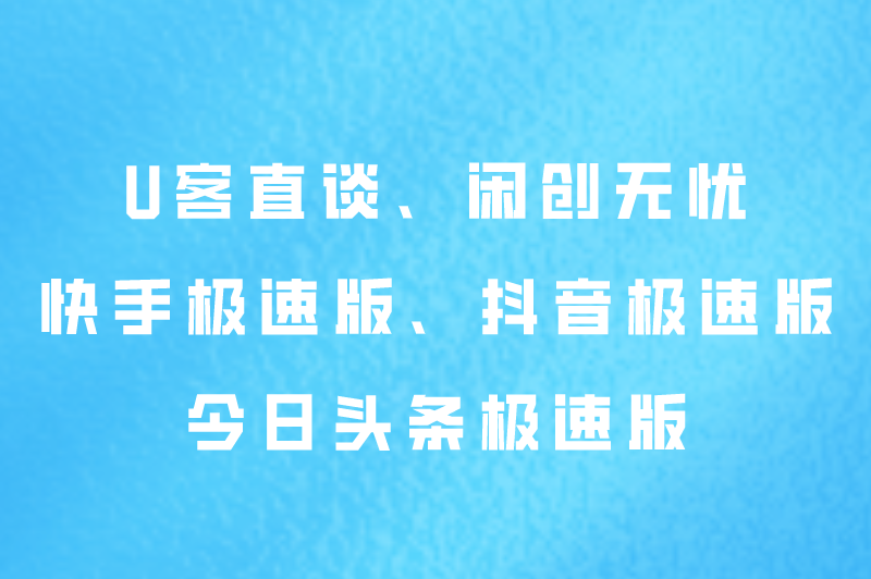 U客直谈、闲创无忧、快手极速版、抖音极速版、今日头条极速版