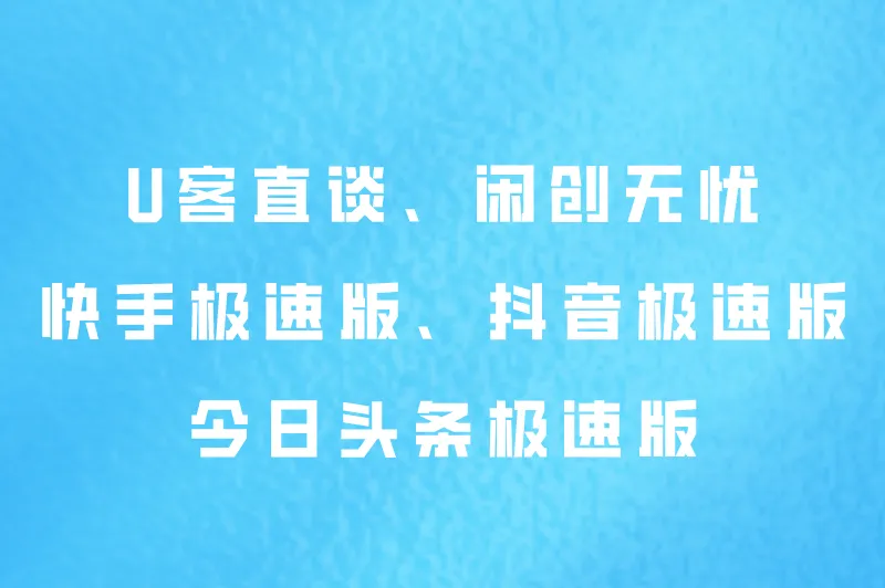 U客直谈、闲创无忧、快手极速版、抖音极速版、今日头条极速版