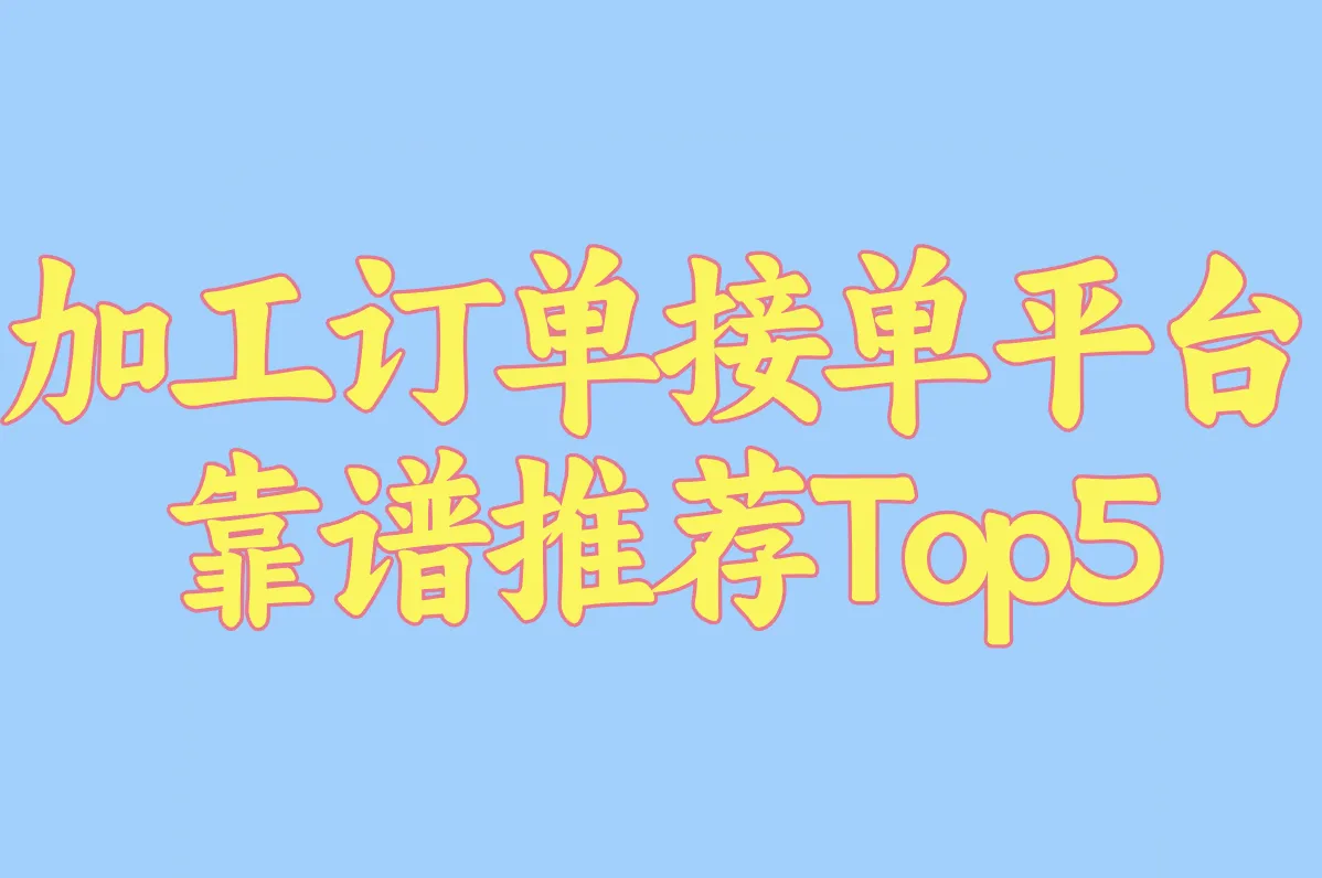 加工订单接单平台哪个好?2025年靠谱推荐Top5,自己开单超简单!