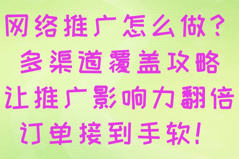 网络推广怎么做？多渠道覆盖攻略，让推广影响力翻倍，订单接到手软！