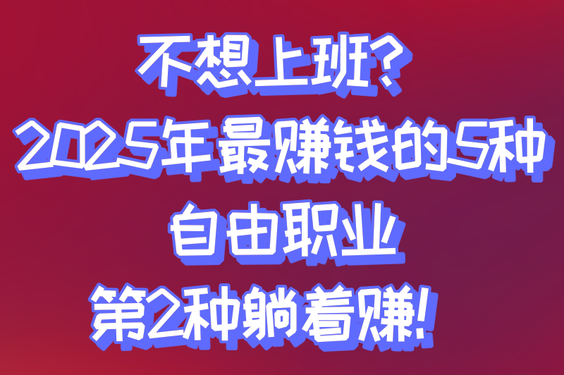 不上班做什么可以赚钱？揭秘2025年最赚钱的5个自由职业，普通人也能抄作业！
