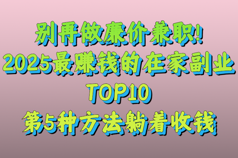 别再做廉价兼职！2025最赚钱的在家副业TOP10，第5种方法躺着收钱