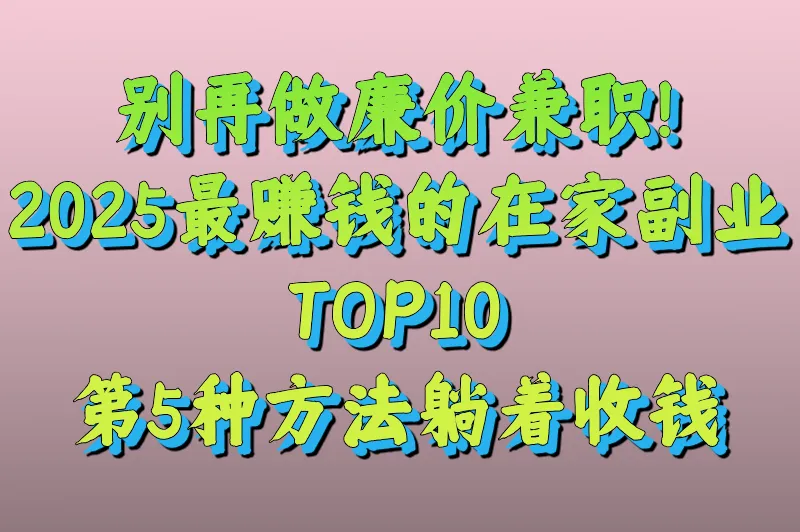 别再做廉价兼职！2025最赚钱的在家副业TOP10，第5种方法躺着收钱