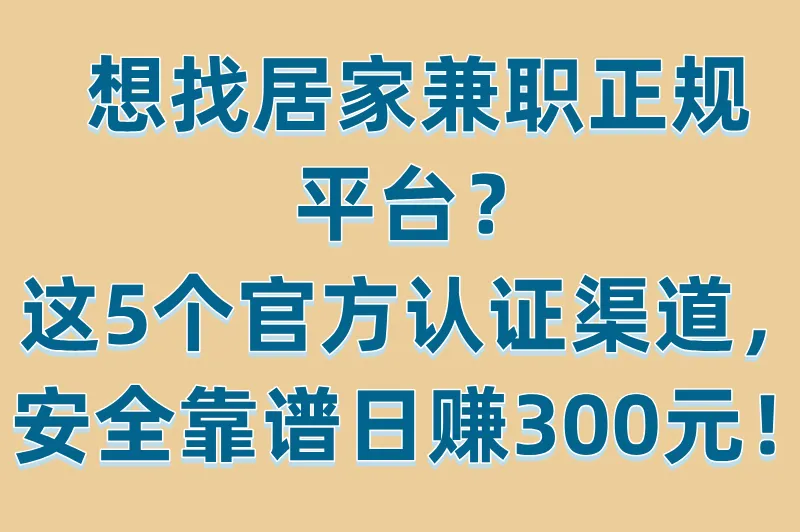 想找居家兼职正规平台？这5个官方认证渠道，安全靠谱日赚300元！