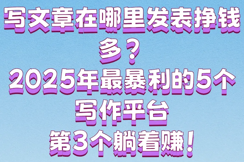 写文章在哪里发表挣钱多？2025高收益平台TOP5+变现技巧大公开！