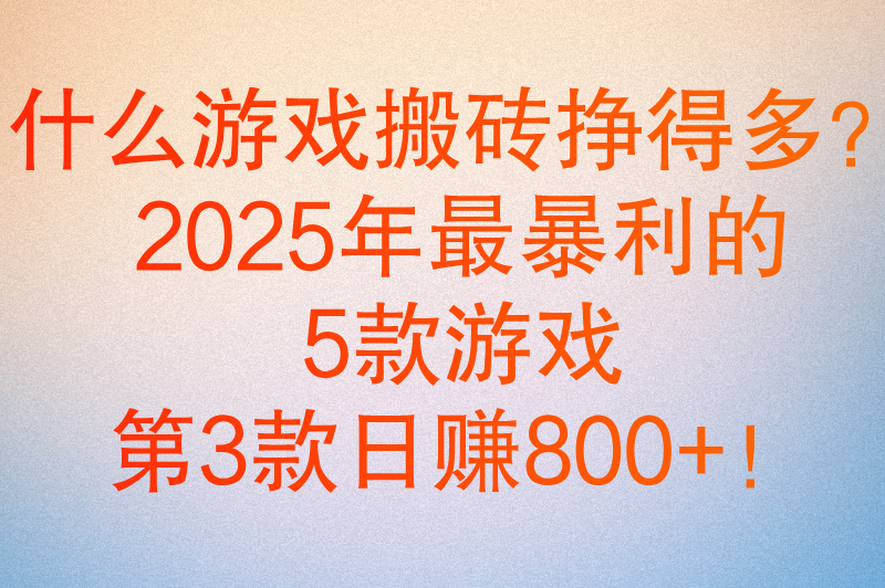 什么游戏搬砖挣得多？2025年这5款游戏日赚300+，附完整搬砖攻略