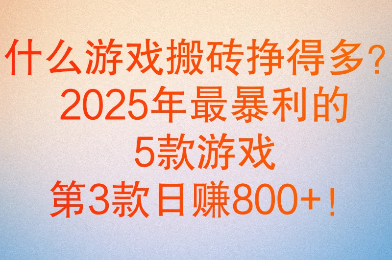 什么游戏搬砖挣得多？2025年这5款游戏日赚300+，附完整搬砖攻略