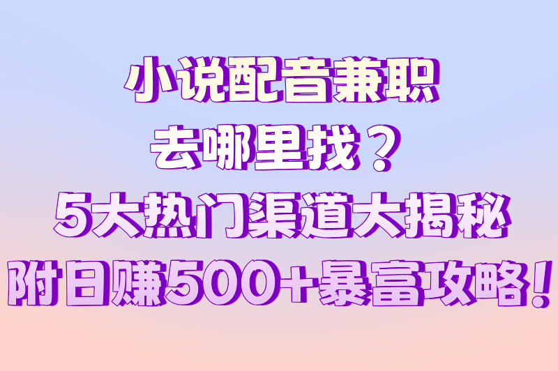 小说配音兼职去哪里找？5大寻找兼职的热门选择，附日赚500+攻略