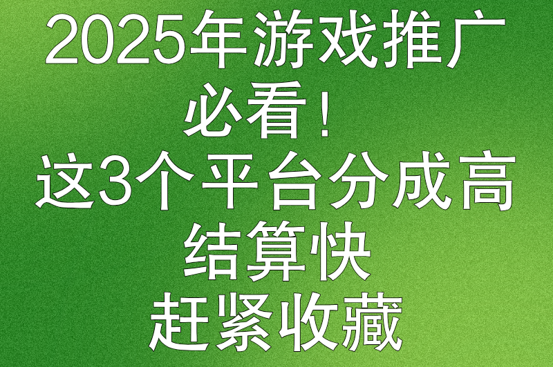 2025年游戏推广必看！这3个平台分成高、结算快，赶紧收藏