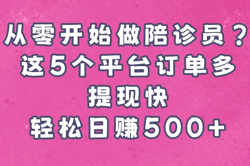 从零开始做陪诊员？这5个平台订单多、提现快，轻松日赚500+